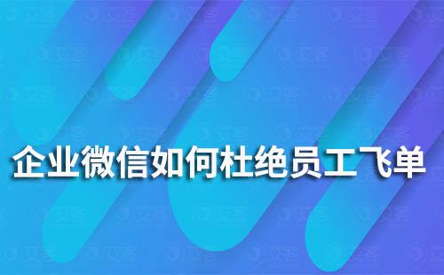 企业微信如何杜绝员工飞单、走私单的情况