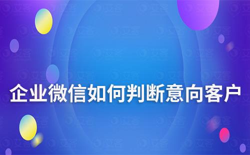 如何通过企业微信快速判断是否为意向客户