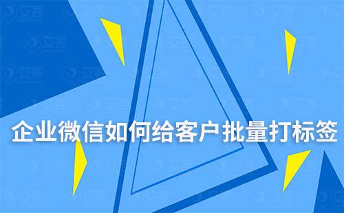 企业微信怎样批量给客户打标签