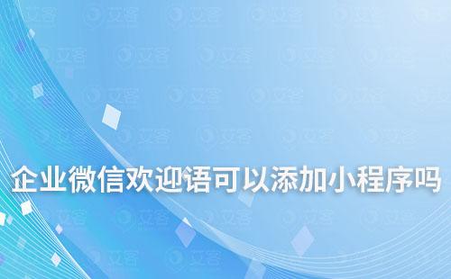 企业微信欢迎语可以添加小程序吗