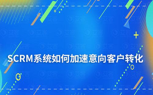 SCRM系统如何促进意向客户加速转化