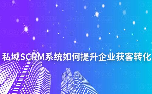 SCRM系统如何助力企业提升私域获客转化