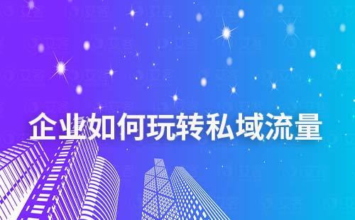 企业如何玩转私域流量实现价值变现