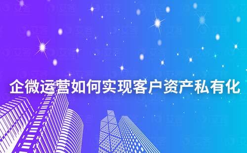 企业微信运营如何实现客户资产私有化