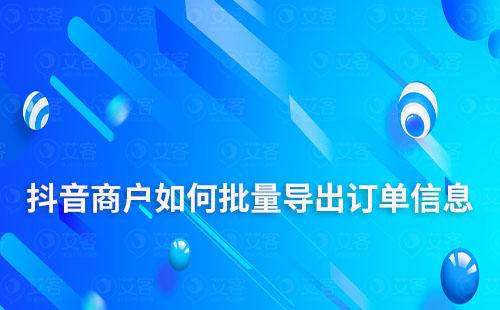 抖音商户如何批量导出订单信息