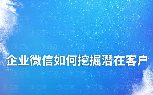 企业微信如何挖掘潜在客户