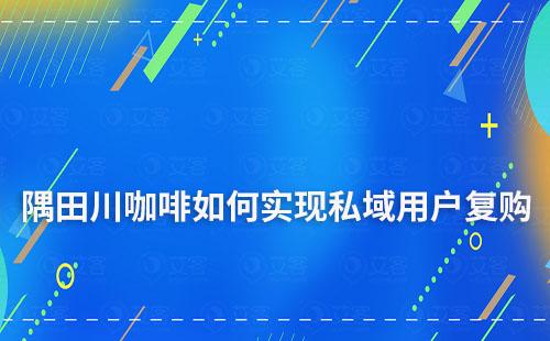 隅田川咖啡如何实现私域用户复购率超50%