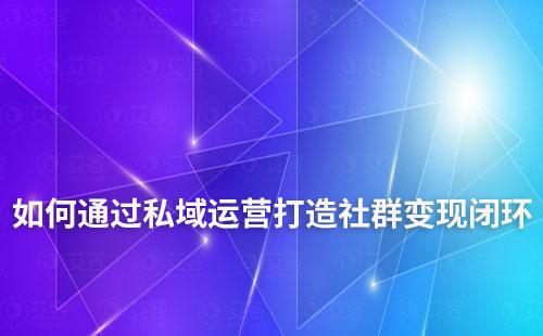 如何通过私域运营打造社群变现闭环