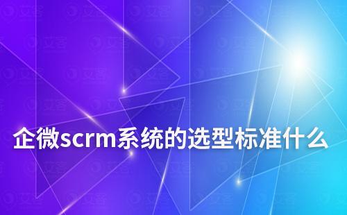 企微scrm系统的选型标准什么