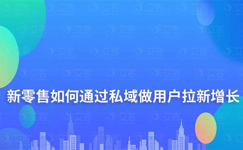 新零售如何通过私域做用户拉新增长