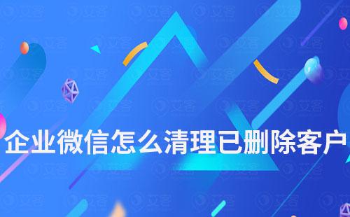 企业微信怎么清理已删除我的客户