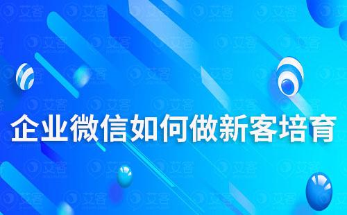 企业微信如何做新客培育