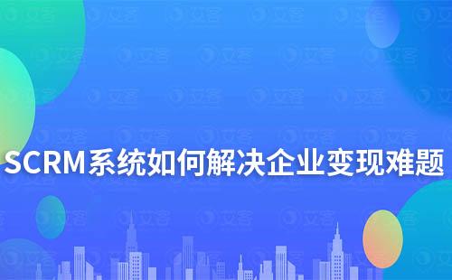 企微SCRM系统如何为企业解决变现难题