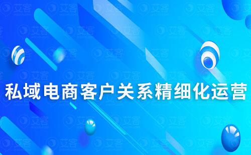 私域电商客户关系精细化运营