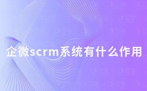 企微scrm系统有什么作用