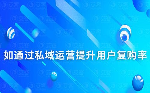 私域流量运营如何帮助企业提升用户复购率