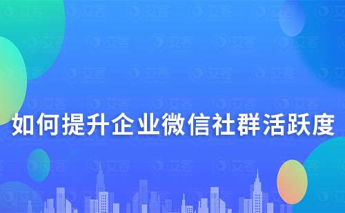 如何提升企业微信社群活跃度