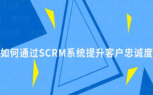 SCRM系统如何助力企业提升客户忠诚度