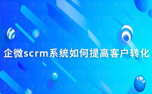 企业微信scrm系统如何提高客户营销转化率