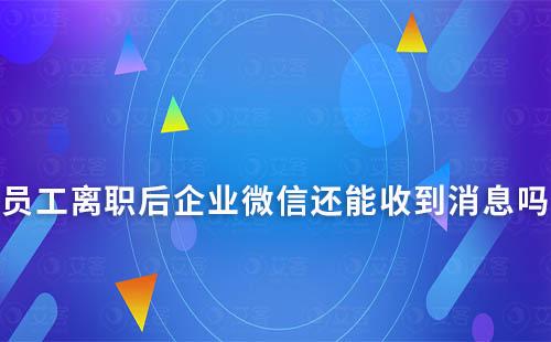 员工离职后企业微信还能收到消息吗