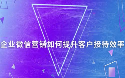 企业微信营销如何提升客户接待效率