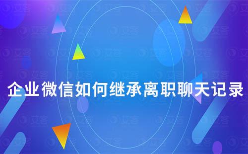 企业微信如何继承离职聊天记录