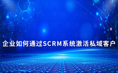 企业如何通过SCRM系统激活私域客户