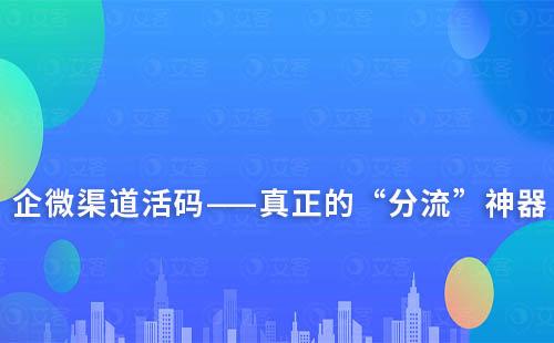 企微渠道活码——真正的“分流”神器