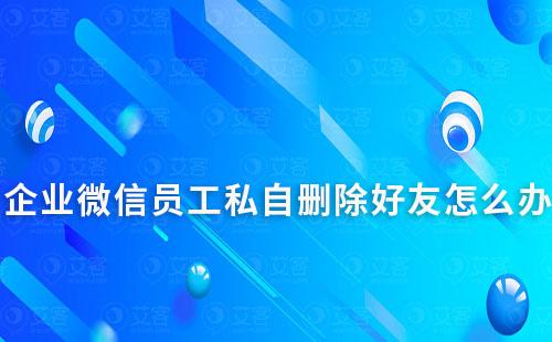 企业微信员工私自删除好友怎么办