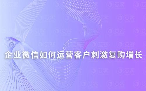 企业微信如何运营客户刺激复购增长