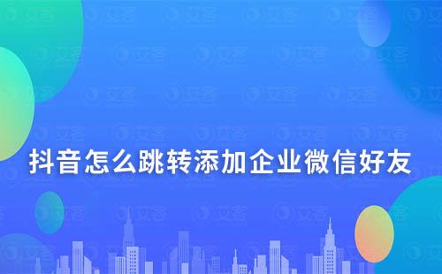 抖音怎么跳转添加企业微信好友