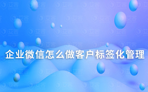 企业微信怎么做客户标签化管理