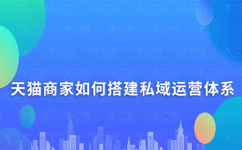 天猫商家如何搭建私域运营体系