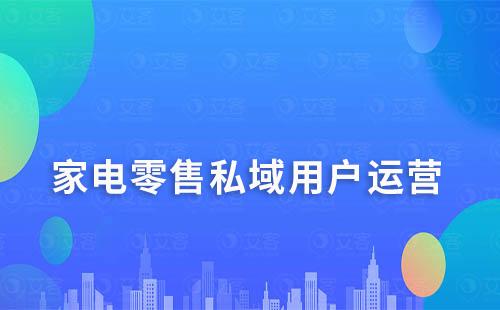 家电零售如何通过私域运营精准找到用户