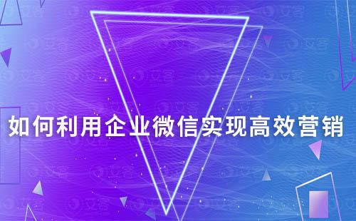 如何利用企业微信实现高效营销