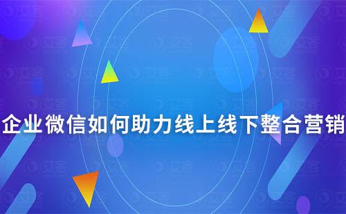 企业微信如何助力线上线下整合营销