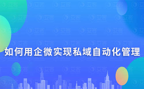 如何利用企业微信进行私域营销的自动化管理