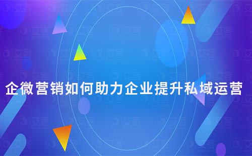 企业微信营销如何助力企业提升私域运营