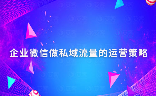 企业微信做私域流量的运营策略和思路