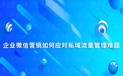 企业微信营销如何应对私域流量管理难题